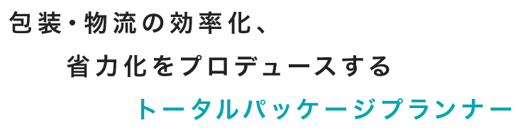 包装・物流の効率化、省力化をプロデュースするトータルパッケージプランナー